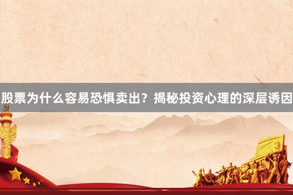股票为什么容易恐惧卖出？揭秘投资心理的深层诱因