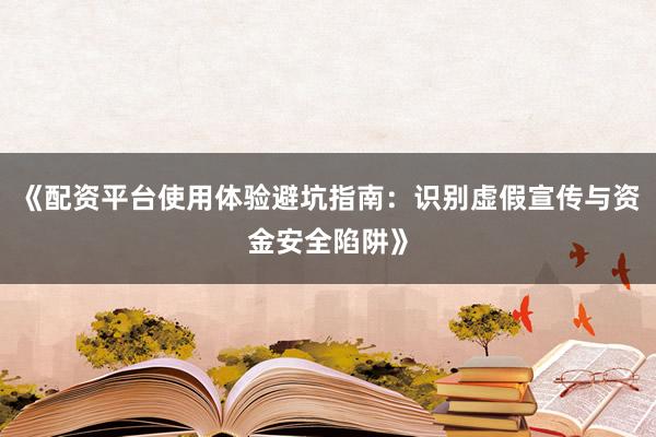 《配资平台使用体验避坑指南：识别虚假宣传与资金安全陷阱》