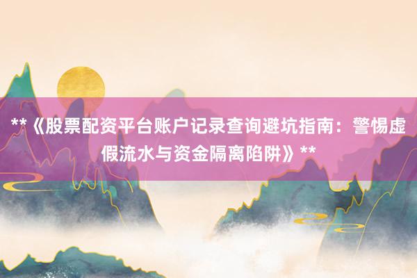 **《股票配资平台账户记录查询避坑指南：警惕虚假流水与资金隔离陷阱》**