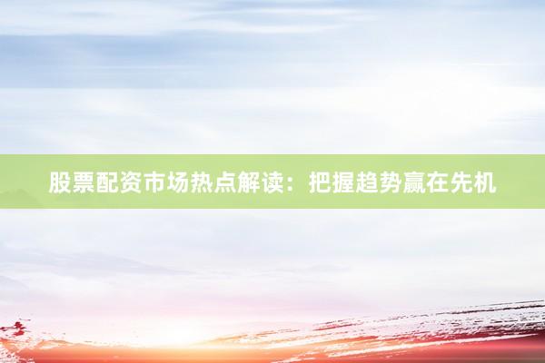 股票配资市场热点解读：把握趋势赢在先机