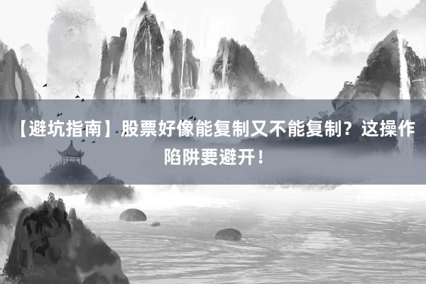 【避坑指南】股票好像能复制又不能复制？这操作陷阱要避开！