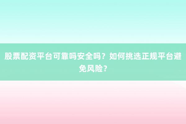 股票配资平台可靠吗安全吗？如何挑选正规平台避免风险？