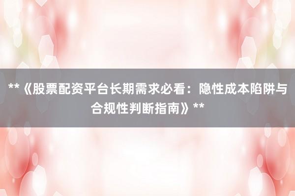 **《股票配资平台长期需求必看：隐性成本陷阱与合规性判断指南》**