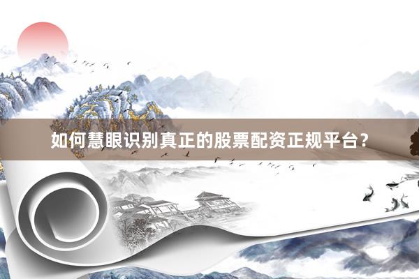 如何慧眼识别真正的股票配资正规平台？