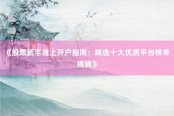《股票新手线上开户指南：精选十大优质平台榜单揭晓》