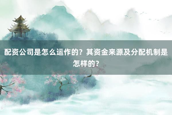 配资公司是怎么运作的？其资金来源及分配机制是怎样的？