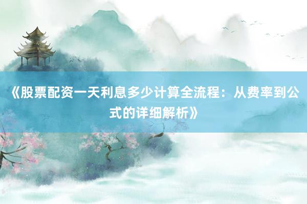 《股票配资一天利息多少计算全流程：从费率到公式的详细解析》
