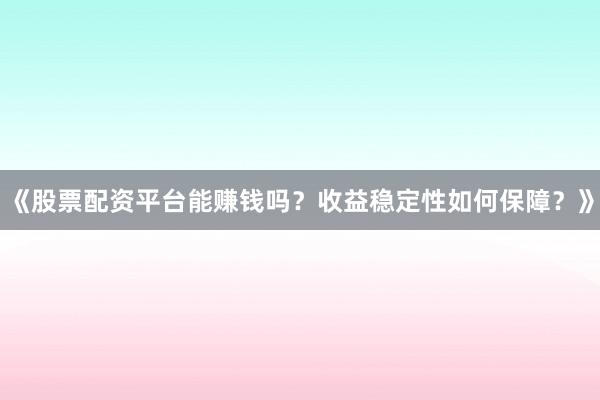 《股票配资平台能赚钱吗？收益稳定性如何保障？》