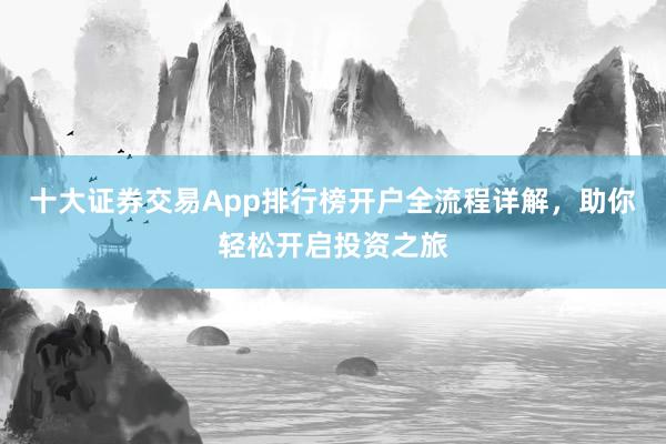 十大证券交易App排行榜开户全流程详解，助你轻松开启投资之旅