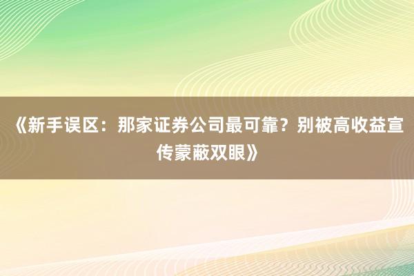 《新手误区：那家证券公司最可靠？别被高收益宣传蒙蔽双眼》