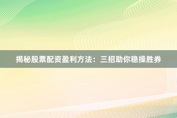 揭秘股票配资盈利方法:三招助你稳操胜券