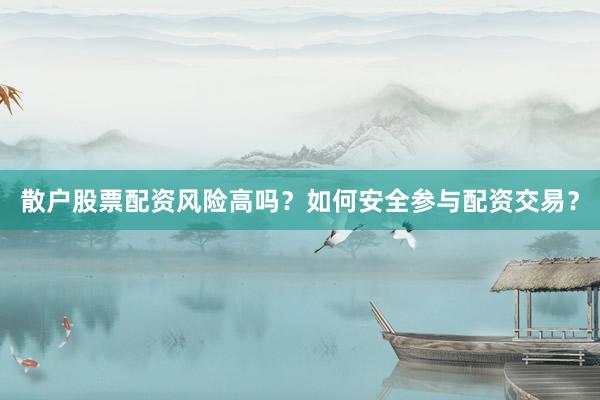 散户股票配资风险高吗？如何安全参与配资交易？