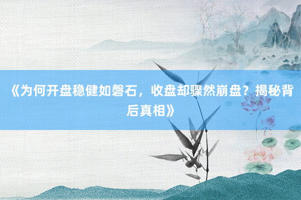 《为何开盘稳健如磐石，收盘却骤然崩盘？揭秘背后真相》