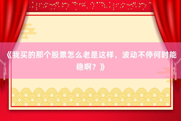 《我买的那个股票怎么老是这样，波动不停何时能稳啊？》