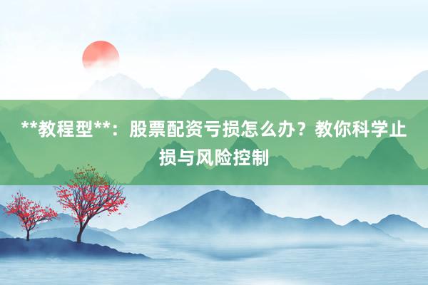 **教程型**：股票配资亏损怎么办？教你科学止损与风险控制