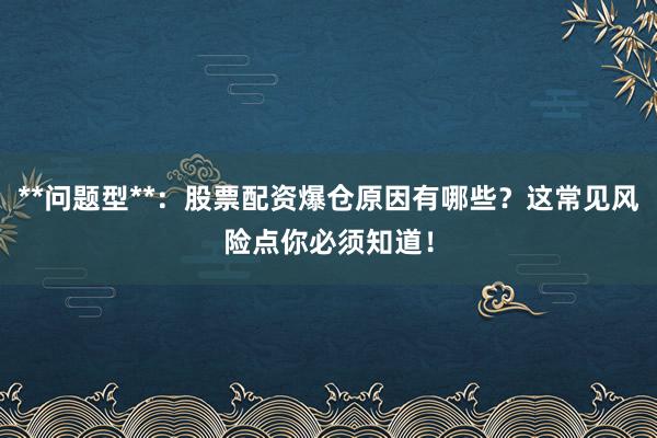**问题型**：股票配资爆仓原因有哪些？这常见风险点你必须知道！