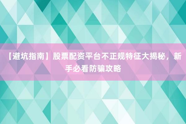 【避坑指南】股票配资平台不正规特征大揭秘，新手必看防骗攻略