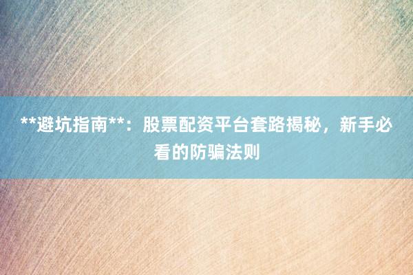 **避坑指南**：股票配资平台套路揭秘，新手必看的防骗法则