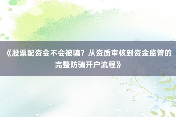 《股票配资会不会被骗？从资质审核到资金监管的完整防骗开户流程》