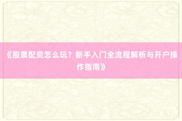 《股票配资怎么玩？新手入门全流程解析与开户操作指南》