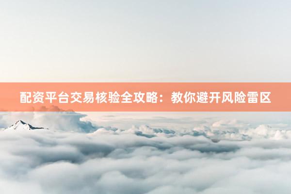 配资平台交易核验全攻略：教你避开风险雷区