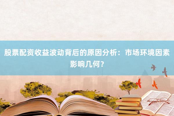 股票配资收益波动背后的原因分析：市场环境因素影响几何？