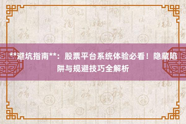 **避坑指南**：股票平台系统体验必看！隐藏陷阱与规避技巧全解析