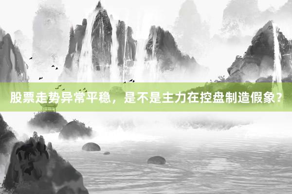 股票走势异常平稳，是不是主力在控盘制造假象？