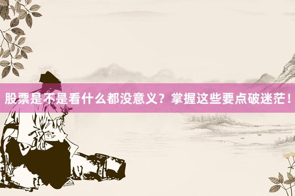 股票是不是看什么都没意义？掌握这些要点破迷茫！