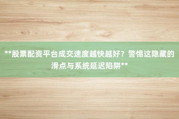 **股票配资平台成交速度越快越好？警惕这隐藏的滑点与系统延迟陷阱**