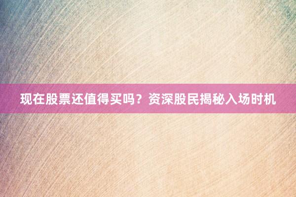 现在股票还值得买吗？资深股民揭秘入场时机