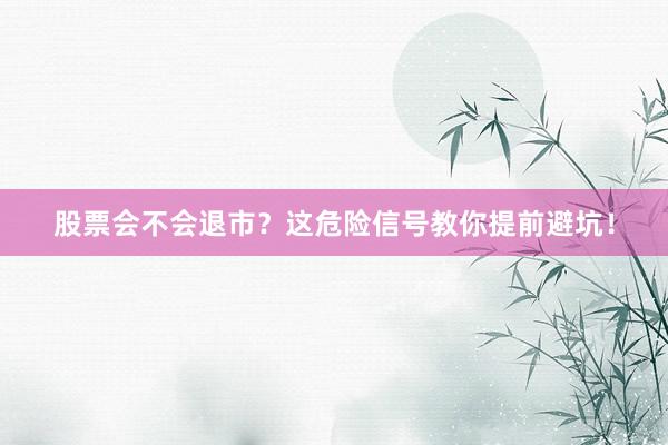 股票会不会退市？这危险信号教你提前避坑！