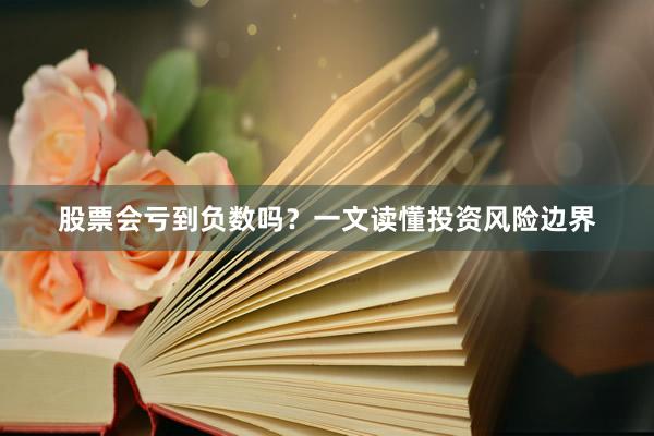 股票会亏到负数吗?一文读懂投资风险边界