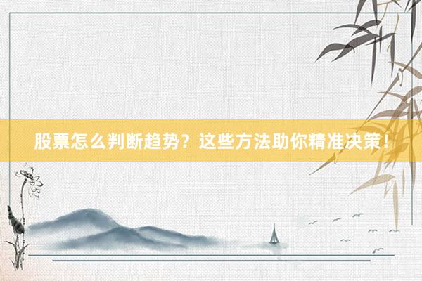 股票怎么判断趋势？这些方法助你精准决策！