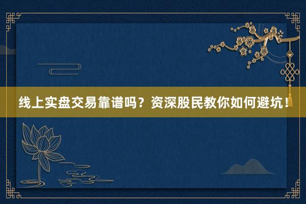 线上实盘交易靠谱吗?资深股民教你如何避坑!