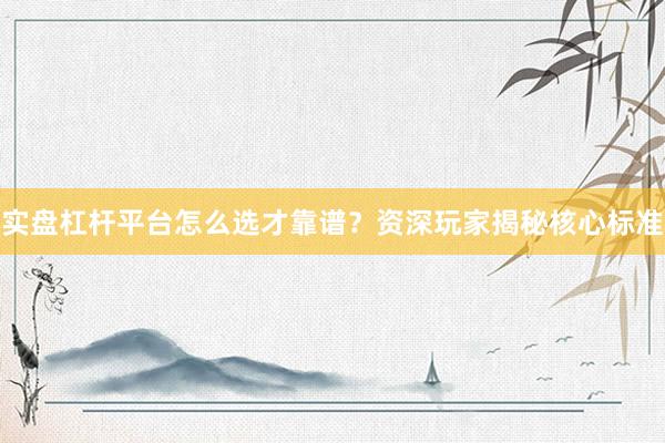 实盘杠杆平台怎么选才靠谱？资深玩家揭秘核心标准