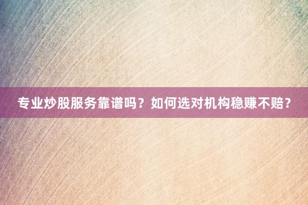专业炒股服务靠谱吗？如何选对机构稳赚不赔？
