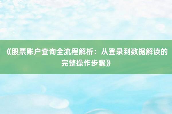 《股票账户查询全流程解析：从登录到数据解读的完整操作步骤》