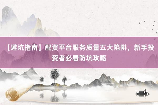 【避坑指南】配资平台服务质量五大陷阱，新手投资者必看防坑攻略