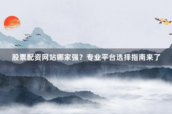 股票配资网站哪家强？专业平台选择指南来了