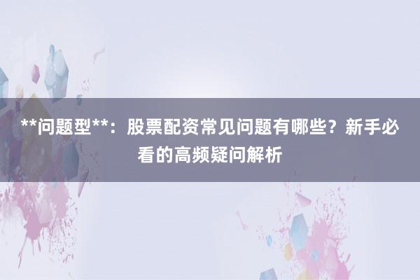 **问题型**：股票配资常见问题有哪些？新手必看的高频疑问解析