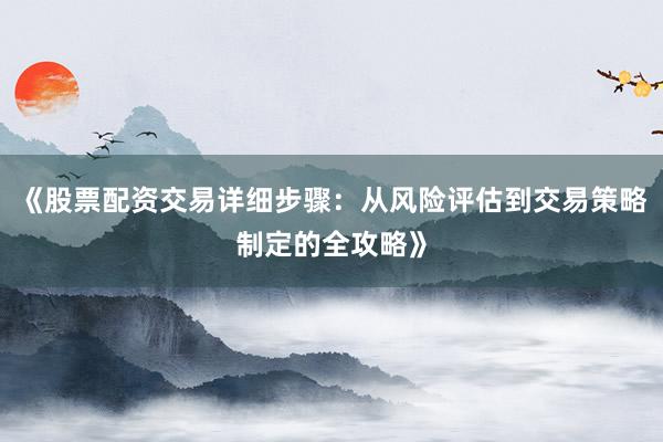《股票配资交易详细步骤：从风险评估到交易策略制定的全攻略》