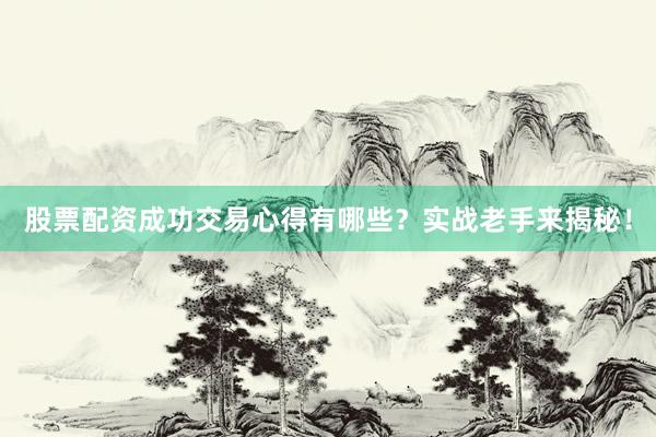 股票配资成功交易心得有哪些？实战老手来揭秘！