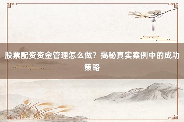 股票配资资金管理怎么做？揭秘真实案例中的成功策略