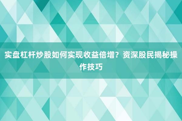 实盘杠杆炒股如何实现收益倍增？资深股民揭秘操作技巧
