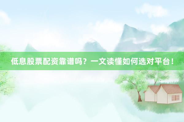 低息股票配资靠谱吗？一文读懂如何选对平台！