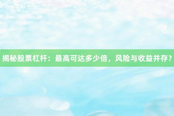 揭秘股票杠杆：最高可达多少倍，风险与收益并存？