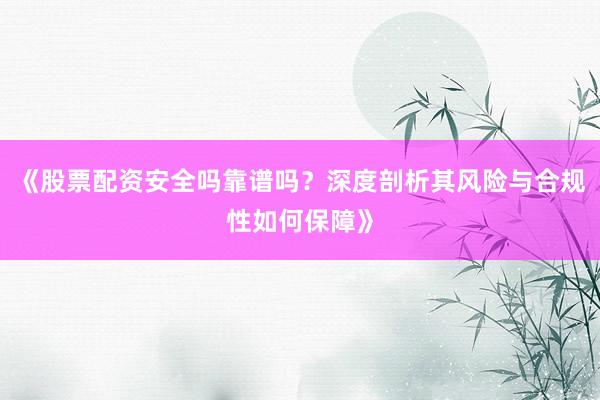 《股票配资安全吗靠谱吗？深度剖析其风险与合规性如何保障》