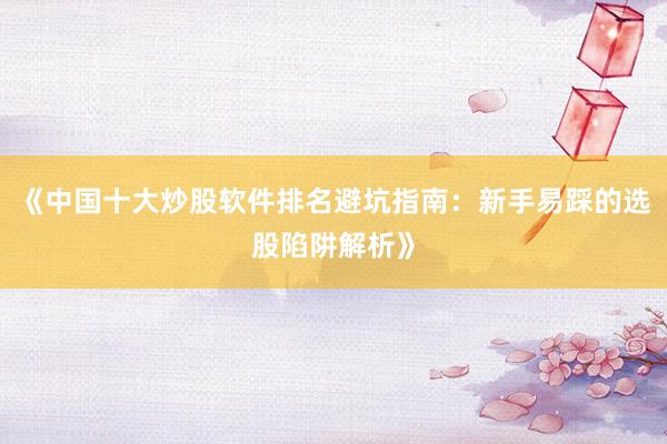 《中国十大炒股软件排名避坑指南：新手易踩的选股陷阱解析》