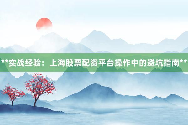 **实战经验：上海股票配资平台操作中的避坑指南**